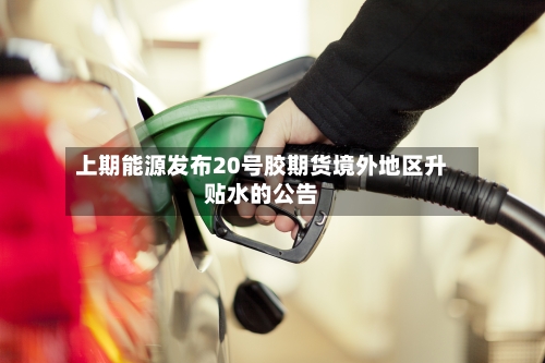 上期能源发布20号胶期货境外地区升贴水的公告-第1张图片