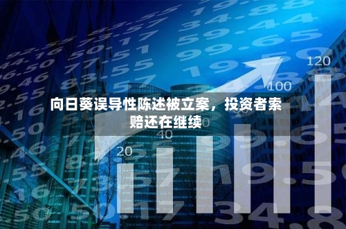 向日葵误导性陈述被立案，投资者索赔还在继续