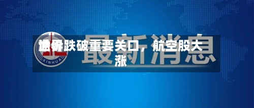 世界油价跌破重要关口，航空股大涨