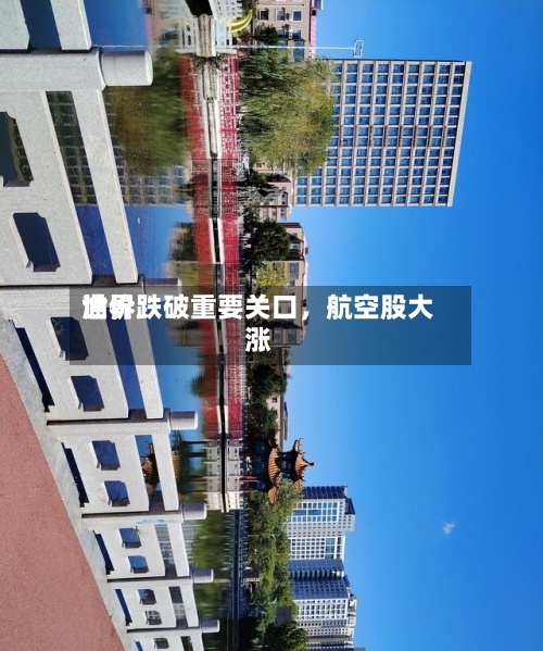 世界油价跌破重要关口，航空股大涨-第2张图片