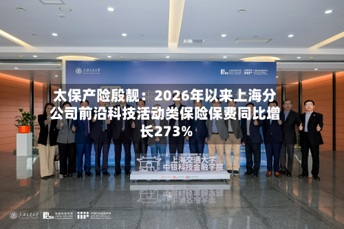 太保产险殷靓：2026年以来上海分公司前沿科技活动类保险保费同比增长273%