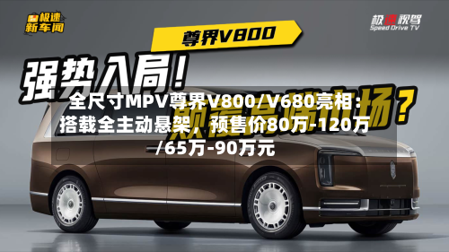 全尺寸MPV尊界V800/V680亮相：搭载全主动悬架	，预售价80万-120万/65万-90万元-第2张图片