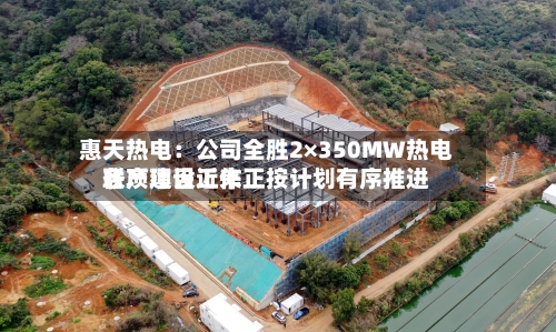 惠天热电：公司全胜2×350MW热电联产项目近来各项建设工作正按计划有序推进-第1张图片