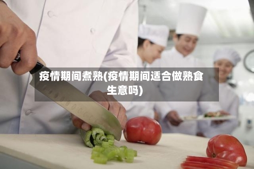 疫情期间煮熟(疫情期间适合做熟食生意吗)
