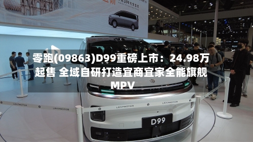 零跑(09863)D99重磅上市：24.98万起售 全域自研打造宜商宜家全能旗舰MPV