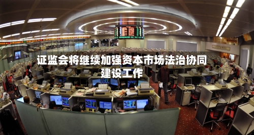 证监会将继续加强资本市场法治协同建设工作