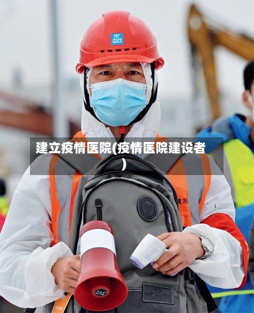 建立疫情医院(疫情医院建设者)-第2张图片