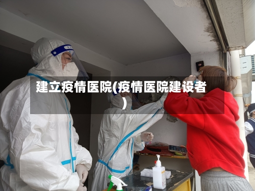 建立疫情医院(疫情医院建设者)