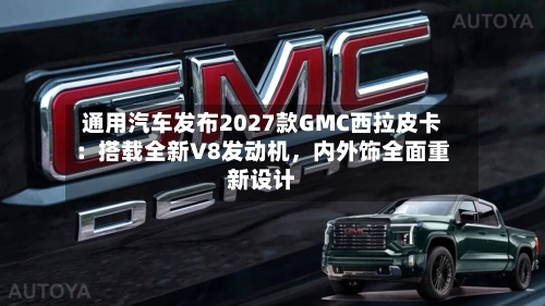 通用汽车发布2027款GMC西拉皮卡：搭载全新V8发动机，内外饰全面重新设计
