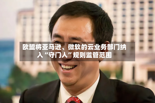 欧盟将亚马逊、微软的云业务部门纳入“守门人”规则监管范围