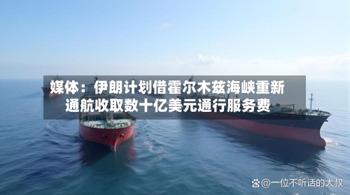 媒体：伊朗计划借霍尔木兹海峡重新通航收取数十亿美元通行服务费-第1张图片