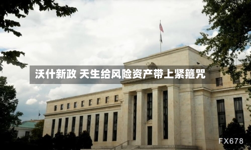 沃什新政 天生给风险资产带上紧箍咒-第2张图片