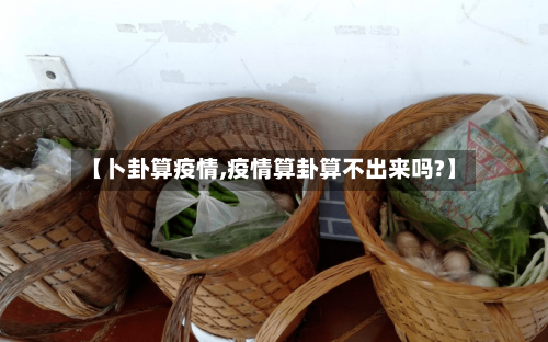【卜卦算疫情,疫情算卦算不出来吗?】-第3张图片