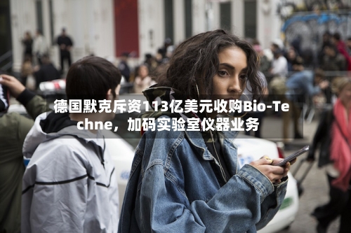 德国默克斥资113亿美元收购Bio-Techne	，加码实验室仪器业务-第2张图片