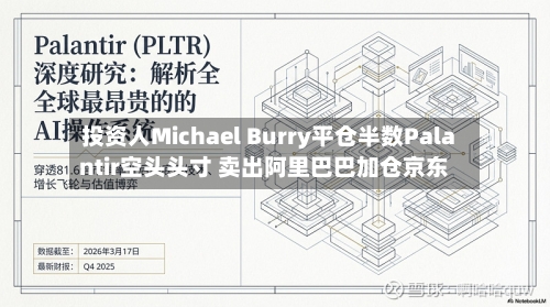 投资人Michael Burry平仓半数Palantir空头头寸 卖出阿里巴巴加仓京东