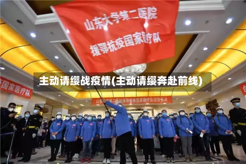 主动请缨战疫情(主动请缨奔赴前线)-第2张图片