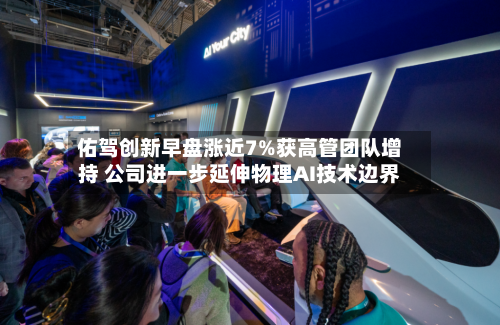 佑驾创新早盘涨近7%获高管团队增持 公司进一步延伸物理AI技术边界-第2张图片