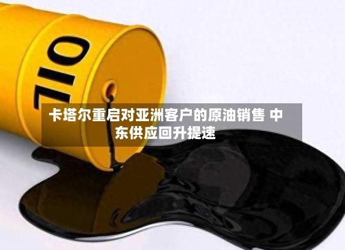卡塔尔重启对亚洲客户的原油销售 中东供应回升提速-第2张图片