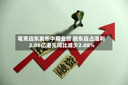 笔克远东发布中期业绩 股东应占溢利2.08亿港元同比减少2.08%-第1张图片