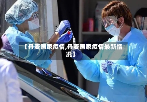 【丹麦国家疫情,丹麦国家疫情最新情况】