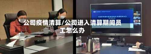 公司疫情清算/公司进入清算期间员工怎么办