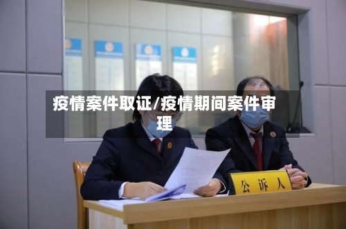 疫情案件取证/疫情期间案件审理