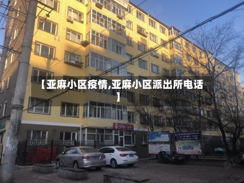 【亚麻小区疫情,亚麻小区派出所电话】-第3张图片