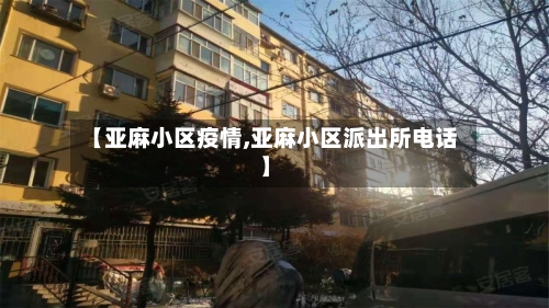 【亚麻小区疫情,亚麻小区派出所电话】-第2张图片