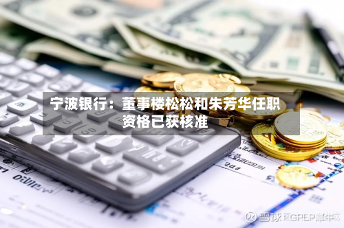 宁波银行：董事楼松松和朱芳华任职资格已获核准