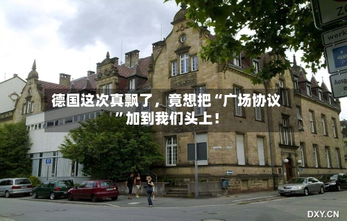 德国这次真飘了，竟想把“广场协议”加到我们头上！