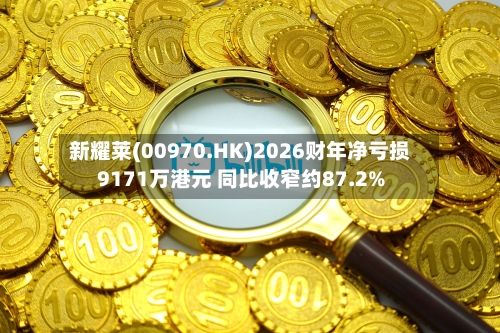 新耀莱(00970.HK)2026财年净亏损9171万港元 同比收窄约87.2%